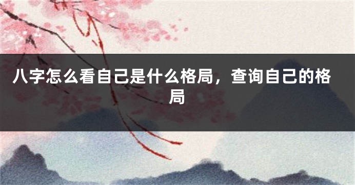 八字怎么看自己是什么格局，查询自己的格局