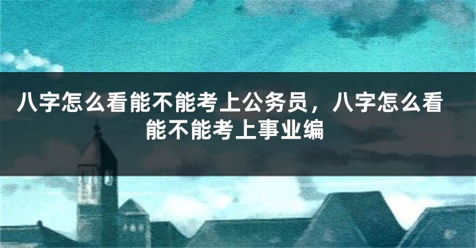 八字怎么看能不能考上公务员，八字怎么看能不能考上事业编