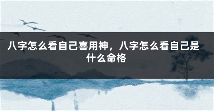 八字怎么看自己喜用神，八字怎么看自己是什么命格