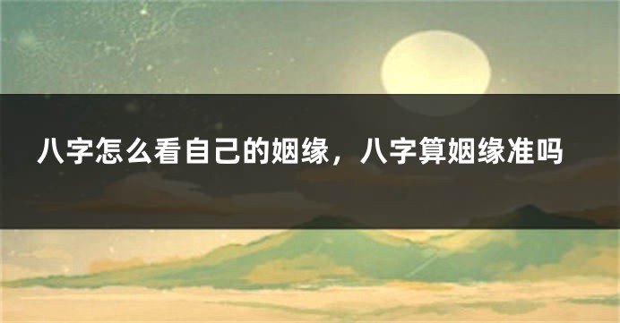 八字怎么看自己的姻缘，八字算姻缘准吗