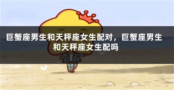 巨蟹座男生和天秤座女生配对，巨蟹座男生和天秤座女生配吗
