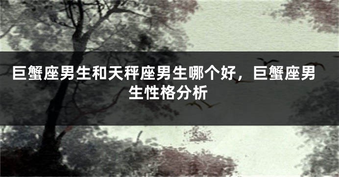 巨蟹座男生和天秤座男生哪个好，巨蟹座男生性格分析