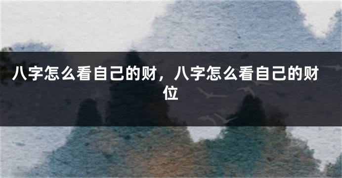 八字怎么看自己的财，八字怎么看自己的财位