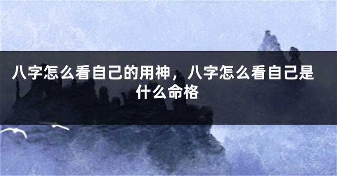 八字怎么看自己的用神，八字怎么看自己是什么命格