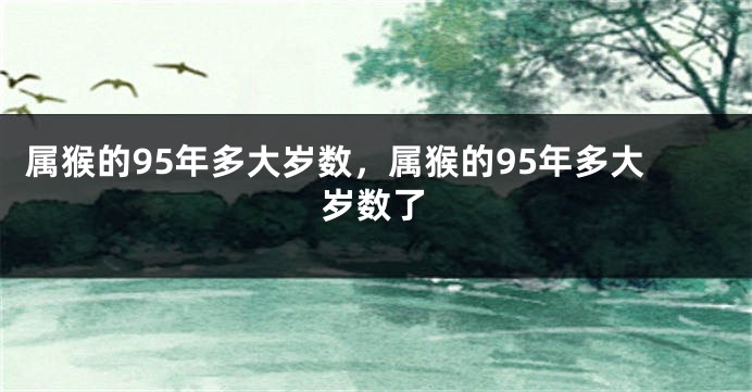 属猴的95年多大岁数，属猴的95年多大岁数了