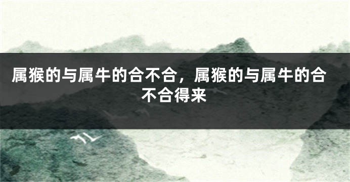属猴的与属牛的合不合，属猴的与属牛的合不合得来