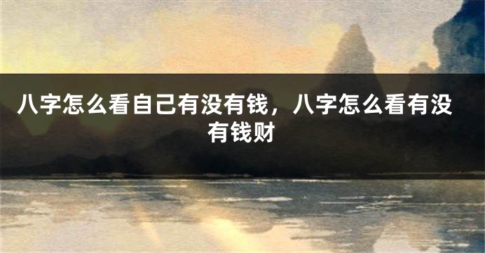 八字怎么看自己有没有钱，八字怎么看有没有钱财