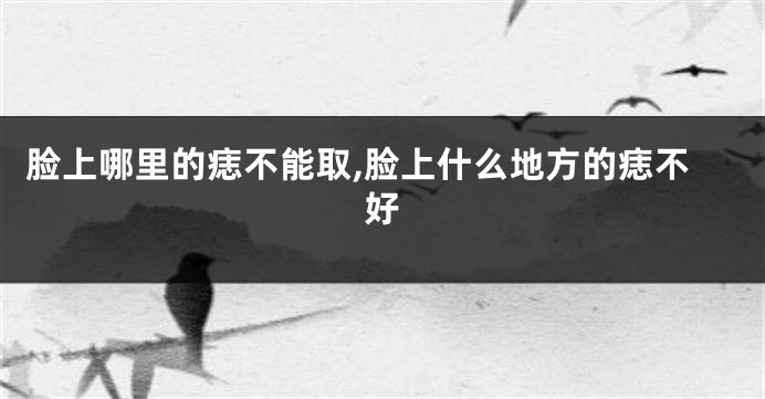 脸上哪里的痣不能取,脸上什么地方的痣不好