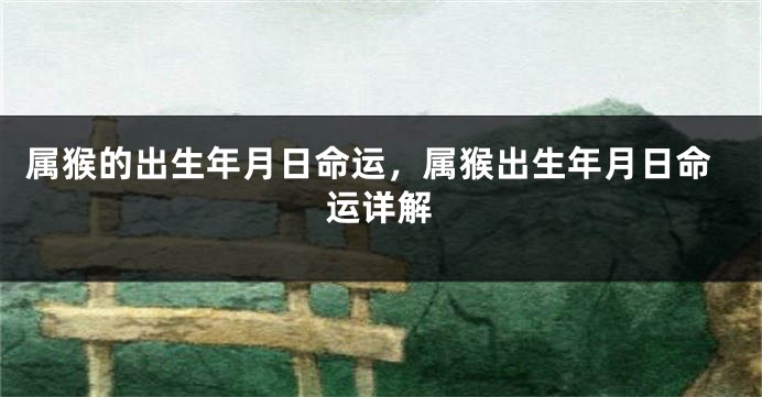 属猴的出生年月日命运，属猴出生年月日命运详解