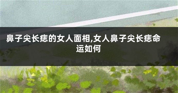 鼻子尖长痣的女人面相,女人鼻子尖长痣命运如何