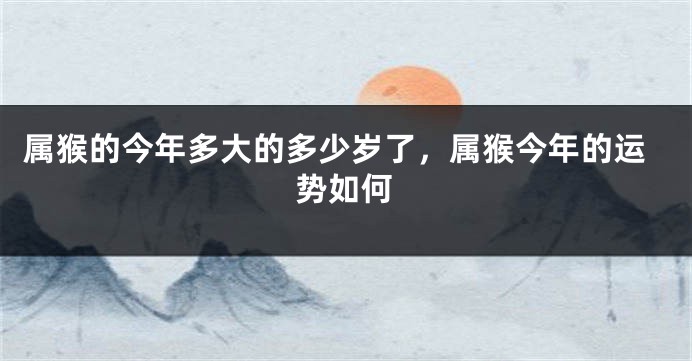 属猴的今年多大的多少岁了，属猴今年的运势如何