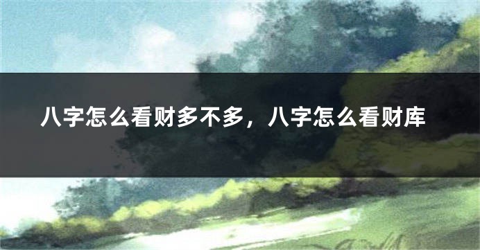 八字怎么看财多不多，八字怎么看财库