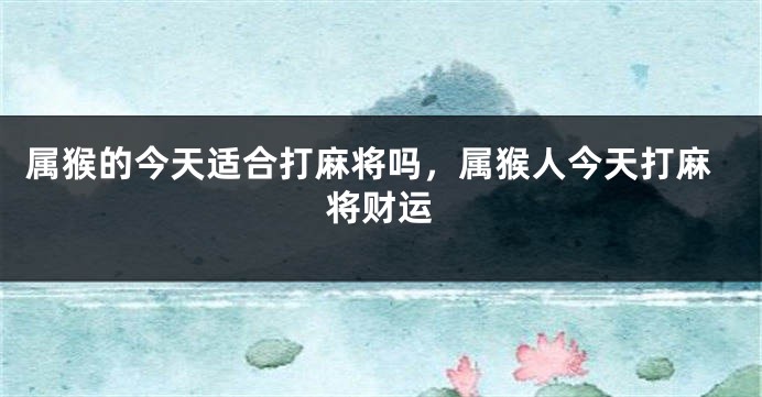 属猴的今天适合打麻将吗，属猴人今天打麻将财运