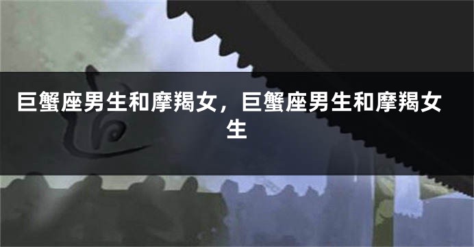 巨蟹座男生和摩羯女，巨蟹座男生和摩羯女生