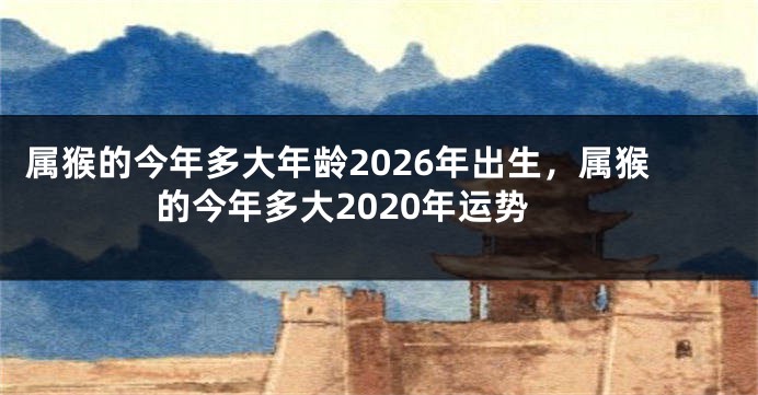 属猴的今年多大年龄2026年出生，属猴的今年多大2020年运势