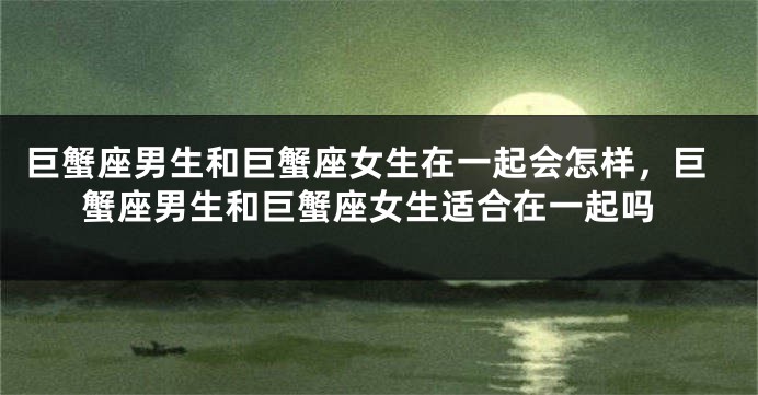 巨蟹座男生和巨蟹座女生在一起会怎样，巨蟹座男生和巨蟹座女生适合在一起吗