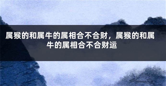 属猴的和属牛的属相合不合财，属猴的和属牛的属相合不合财运