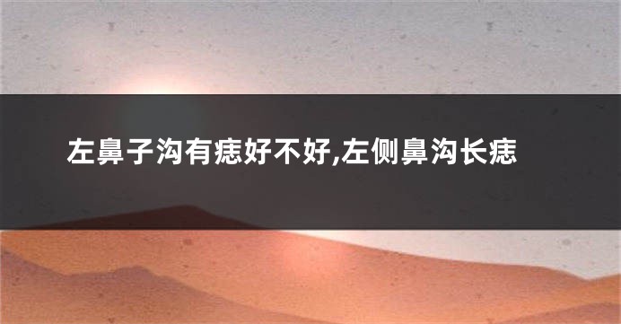 左鼻子沟有痣好不好,左侧鼻沟长痣
