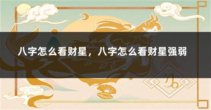 八字怎么看财星，八字怎么看财星强弱