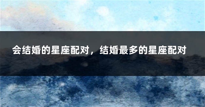 会结婚的星座配对，结婚最多的星座配对