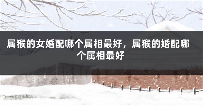 属猴的女婚配哪个属相最好，属猴的婚配哪个属相最好