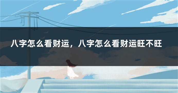 八字怎么看财运，八字怎么看财运旺不旺