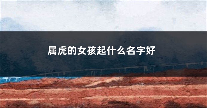 属虎的女孩起什么名字好