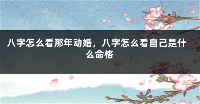 八字怎么看那年动婚，八字怎么看自己是什么命格