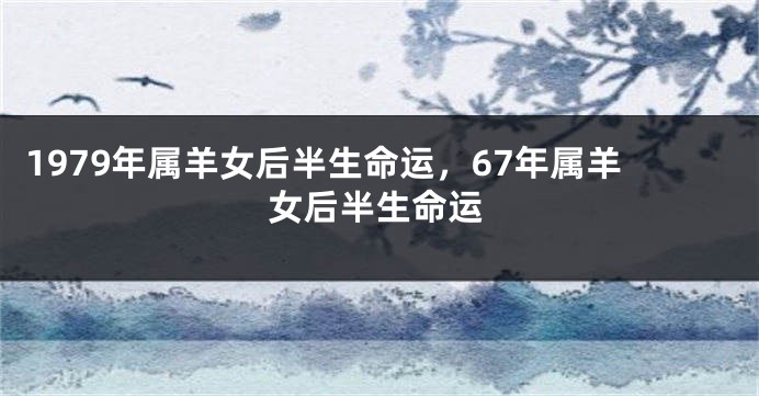 1979年属羊女后半生命运，67年属羊女后半生命运