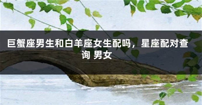 巨蟹座男生和白羊座女生配吗，星座配对查询 男女