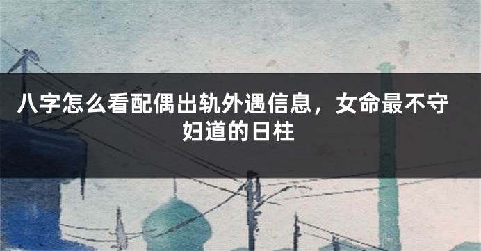 八字怎么看配偶出轨外遇信息，女命最不守妇道的日柱