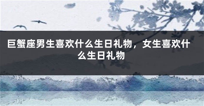 巨蟹座男生喜欢什么生日礼物，女生喜欢什么生日礼物