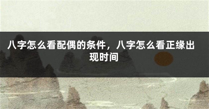 八字怎么看配偶的条件，八字怎么看正缘出现时间