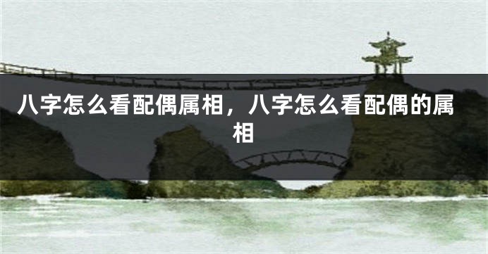八字怎么看配偶属相，八字怎么看配偶的属相