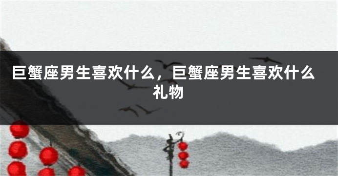 巨蟹座男生喜欢什么，巨蟹座男生喜欢什么礼物