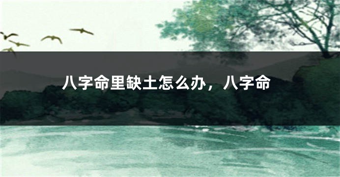 八字命里缺土怎么办，八字命
