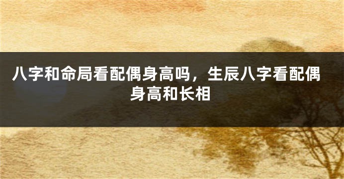 八字和命局看配偶身高吗，生辰八字看配偶身高和长相