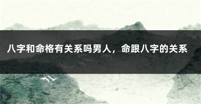 八字和命格有关系吗男人，命跟八字的关系