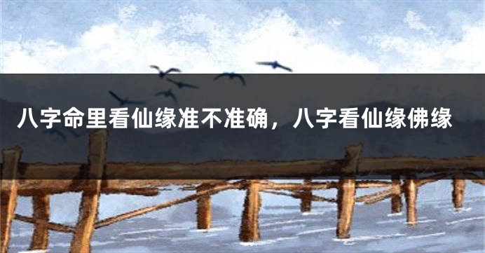 八字命里看仙缘准不准确，八字看仙缘佛缘