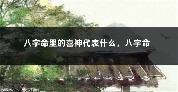 八字命里的喜神代表什么，八字命