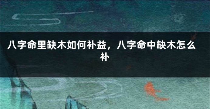 八字命里缺木如何补益，八字命中缺木怎么补