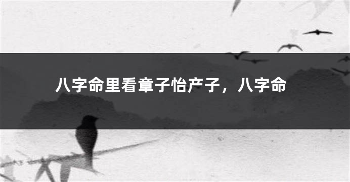 八字命里看章子怡产子，八字命