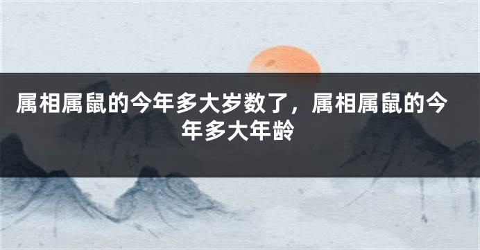 属相属鼠的今年多大岁数了，属相属鼠的今年多大年龄
