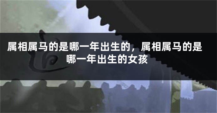 属相属马的是哪一年出生的，属相属马的是哪一年出生的女孩