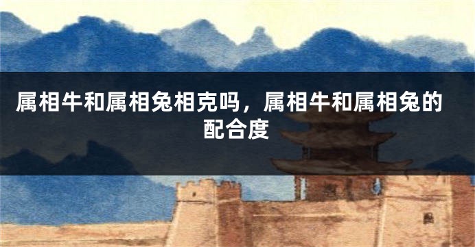属相牛和属相兔相克吗，属相牛和属相兔的配合度
