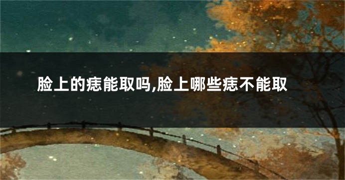 脸上的痣能取吗,脸上哪些痣不能取