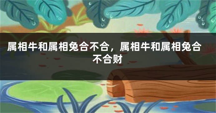 属相牛和属相兔合不合，属相牛和属相兔合不合财