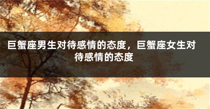 巨蟹座男生对待感情的态度，巨蟹座女生对待感情的态度