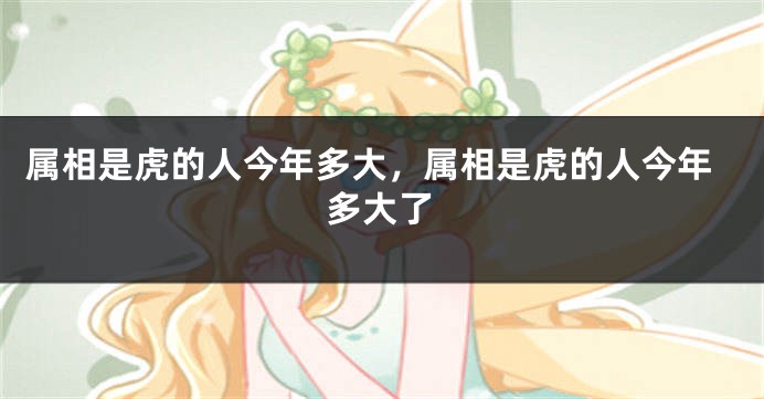 属相是虎的人今年多大，属相是虎的人今年多大了