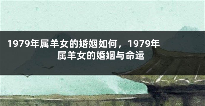 1979年属羊女的婚姻如何，1979年属羊女的婚姻与命运
